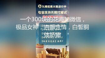  一个300块的花海加微信，极品女神，杏眼含情，白皙胴体娇嫩