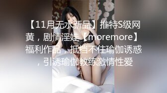 【11月无水新品】推特S级网黄，剧情淫娃【moremore】福利作品，抵挡不住瑜伽诱惑，引诱瑜伽教练激情性爱